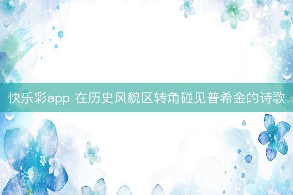 快乐彩app 在历史风貌区转角碰见普希金的诗歌