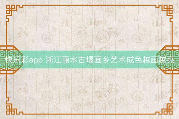 快乐彩app 浙江丽水古堰画乡艺术成色越画越亮