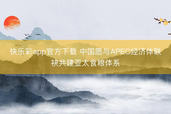 快乐彩app官方下载 中国愿与APEC经济体联袂共建亚太食粮
