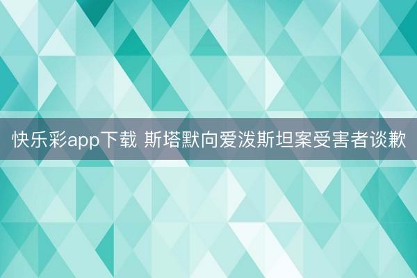 快乐彩app下载 斯塔默向爱泼斯坦案受害者谈歉