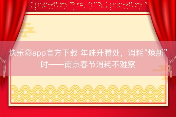快乐彩app官方下载 年味升腾处，消耗“焕新”时——南京春节