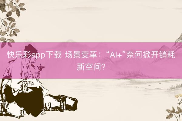 快乐彩app下载 场景变革：“AI+”奈何掀开销耗新空间？