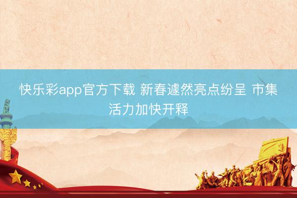 快乐彩app官方下载 新春遽然亮点纷呈 市集