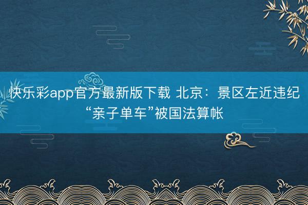 快乐彩app官方最新版下载 北京：景区左近违纪“亲子单车”被