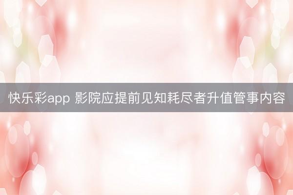 快乐彩app 影院应提前见知耗尽者升值管事内容