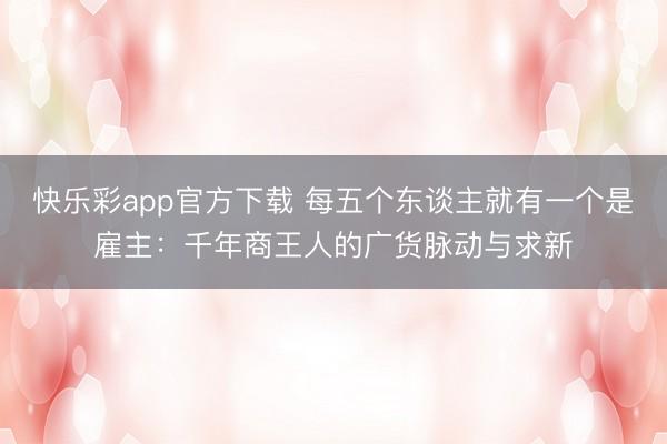 快乐彩app官方下载 每五个东谈主就有一个是雇主：千年商王人