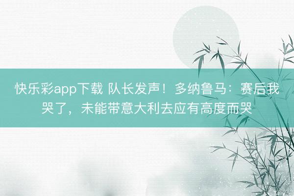 快乐彩app下载 队长发声！多纳鲁马：赛后我哭了，未能带意大