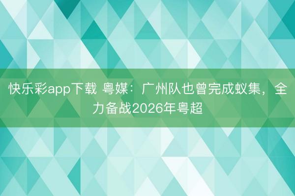 快乐彩app下载 粤媒：广州队也曾完成蚁集，全力备战2026