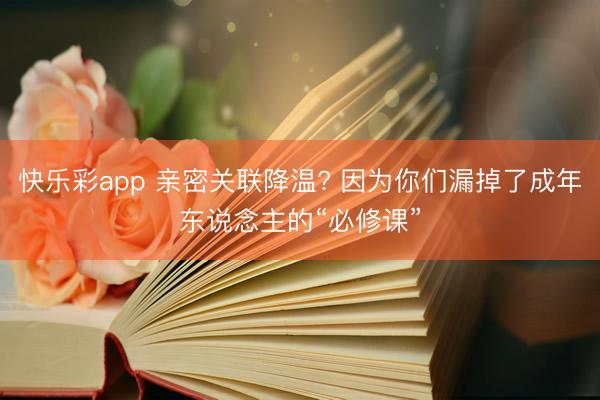 快乐彩app 亲密关联降温? 因为你们漏掉了成年东说念主的“