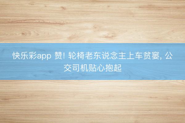 快乐彩app 赞! 轮椅老东说念主上车贫窭, 公交司机贴心抱