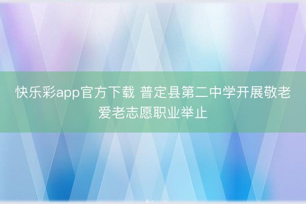 快乐彩app官方下载 普定县第二中学开展敬老爱老志愿职业举止
