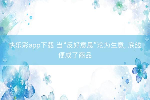 快乐彩app下载 当“反好意思”沦为生意, 底线便成了商品