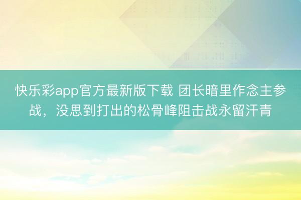 快乐彩app官方最新版下载 团长暗里作念主参战，没思到打出的