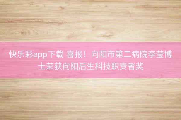 快乐彩app下载 喜报！向阳市第二病院李莹博士荣获向阳后生科技职责者奖