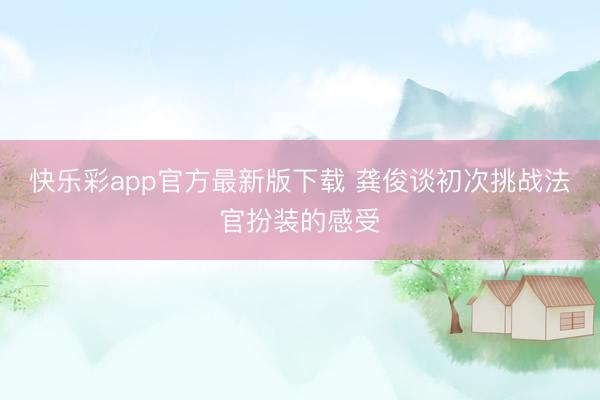 快乐彩app官方最新版下载 龚俊谈初次挑战法官扮装的感受
