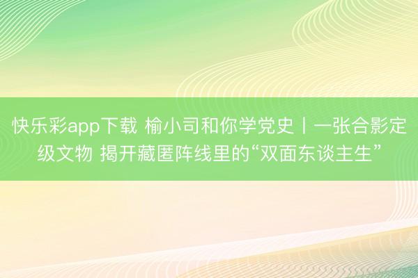 快乐彩app下载 榆小司和你学党史丨一张合影定级文物 揭开藏匿阵线里的“双面东谈主生”