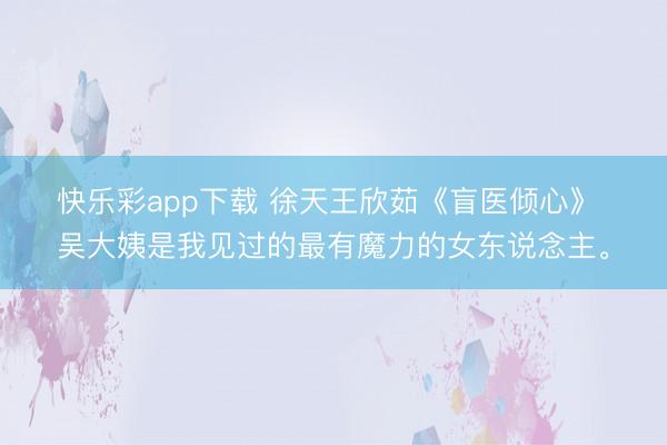 快乐彩app下载 徐天王欣茹《盲医倾心》 　吴大姨是我见过的最有魔力的女东说念主。