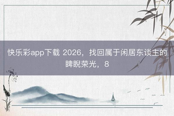 快乐彩app下载 2026，找回属于闲居东谈主的睥睨荣光，8