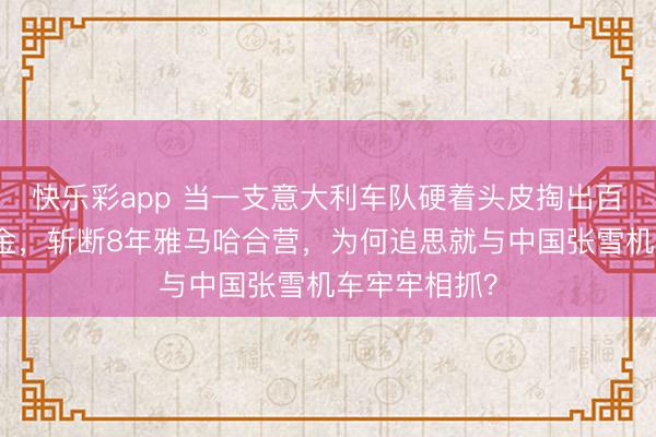 快乐彩app 当一支意大利车队硬着头皮掏出百万欧元爽约金，斩断8年雅马哈合营，为何追思就与中国张雪机车牢牢相抓？
