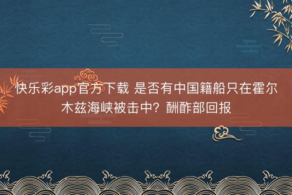 快乐彩app官方下载 是否有中国籍船只在霍尔木兹海峡被击中？