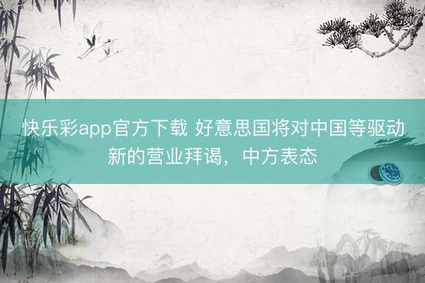 快乐彩app官方下载 好意思国将对中国等驱动新的营业拜谒，中方表态
