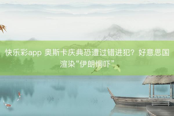 快乐彩app 奥斯卡庆典恐遭过错进犯?好意思国渲染“伊朗恫吓”