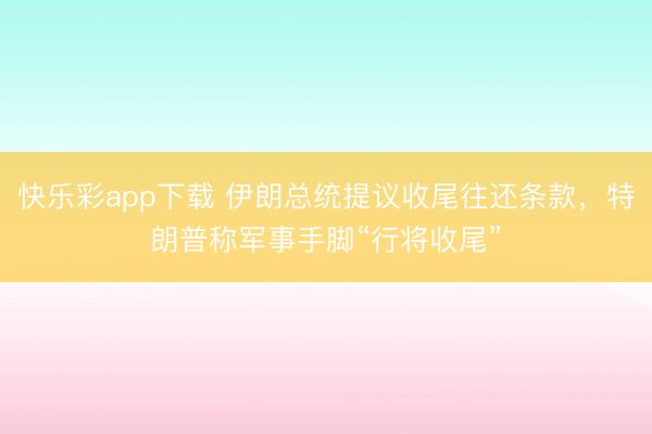快乐彩app下载 伊朗总统提议收尾往还条款,特朗普称军事手脚“行将收尾”