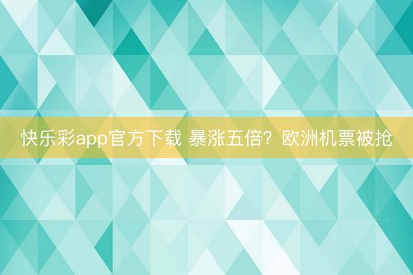 快乐彩app官方下载 暴涨五倍?欧洲机票被抢