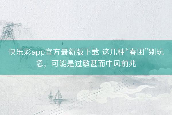 快乐彩app官方最新版下载 这几种“春困”别玩忽，可能是过敏甚而中风前兆