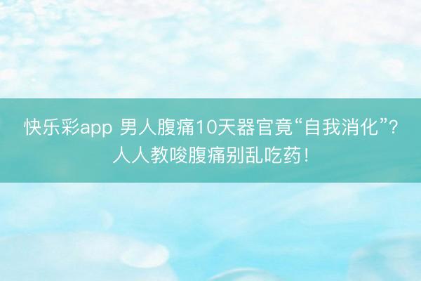 快乐彩app 男人腹痛10天器官竟“自我消化”？人人教唆腹痛别乱吃药！