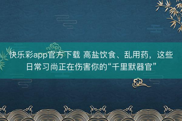 快乐彩app官方下载 高盐饮食、乱用药，这些日常习尚正在伤害你的“千里默器官”