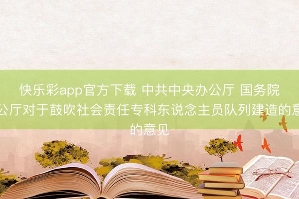 快乐彩app官方下载 中共中央办公厅 国务院办公厅对于鼓吹社会责任专科东说念主员队列建造的意见