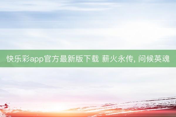 快乐彩app官方最新版下载 薪火永传， 问候英魂