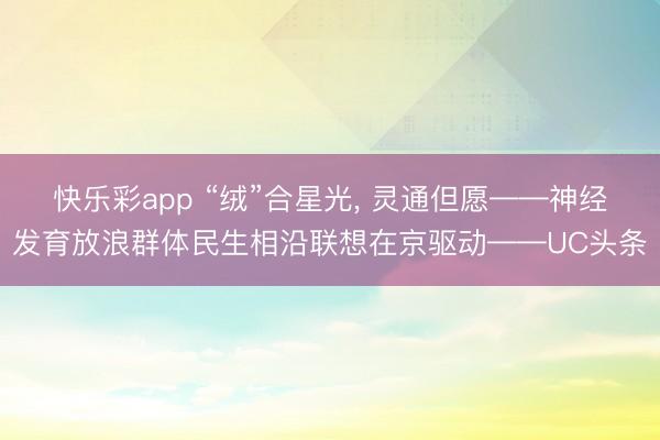 快乐彩app “绒”合星光, 灵通但愿——神经发育放浪群体民