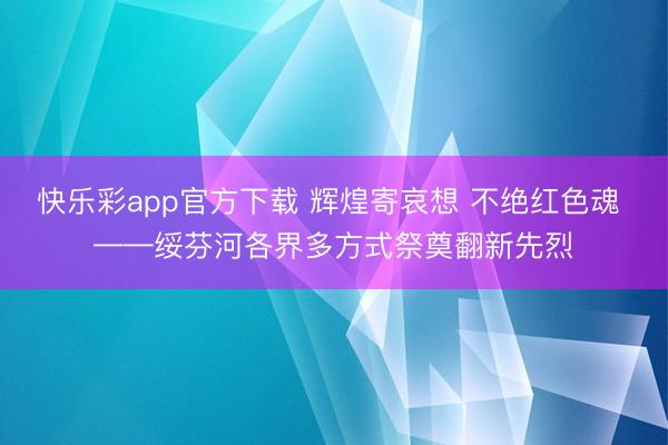 快乐彩app官方下载 辉煌寄哀想 不绝红色魂 ——绥芬河各界多方式祭奠翻新先烈