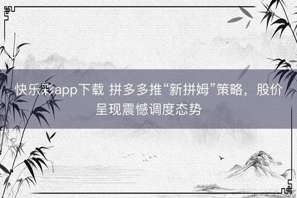 快乐彩app下载 拼多多推“新拼姆”策略，股价呈现震憾调度态势