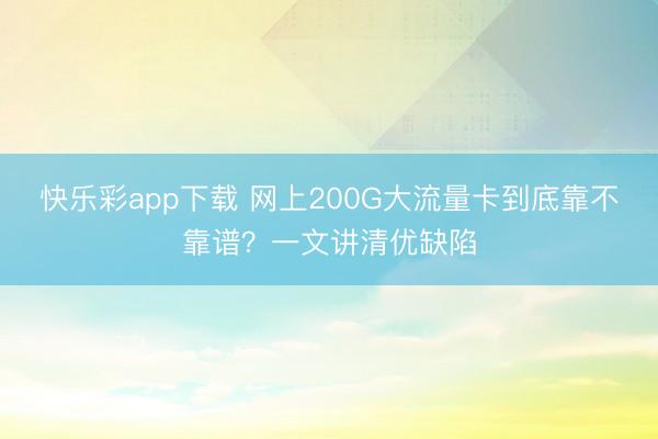快乐彩app下载 网上200G大流量卡到底靠不靠谱?一文讲清优缺陷