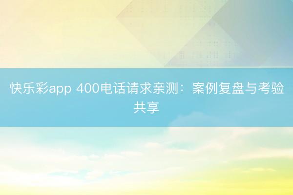 快乐彩app 400电话请求亲测：案例复盘与考验共享