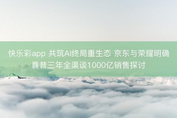 快乐彩app 共筑AI终局重生态 京东与荣耀明确曩昔三年全渠谈1000亿销售探讨