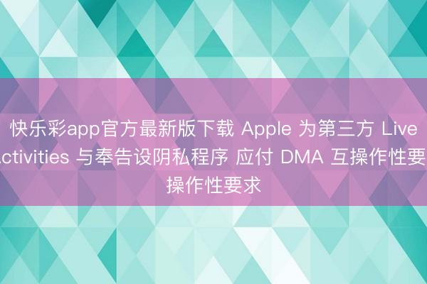 快乐彩app官方最新版下载 Apple 为第三方 Live Activities 与奉告设阴私程序 应付 DMA 互操作性要求