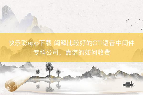 快乐彩app下载 阐释比较好的CTI语音中间件专科公司,靠谱的如何收费