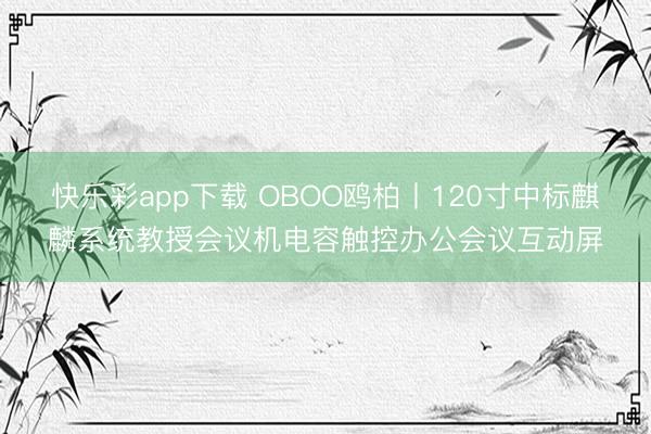 快乐彩app下载 OBOO鸥柏丨120寸中标麒麟系统教授会议机电容触控办公会议互动屏