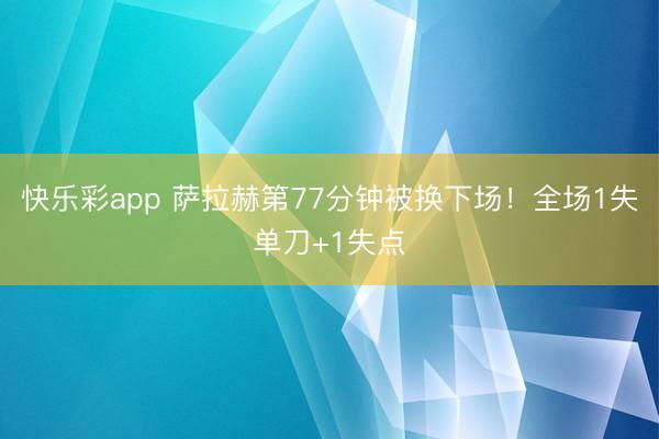 快乐彩app 萨拉赫第77分钟被换下场！全场1失单刀+1失点