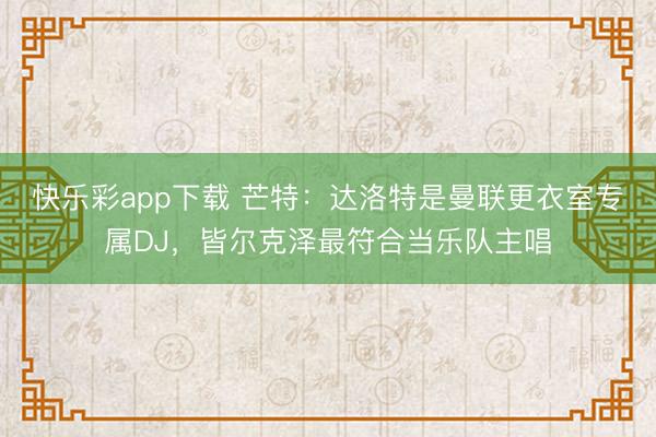 快乐彩app下载 芒特:达洛特是曼联更衣室专属DJ,皆尔克泽最符合当乐队主唱
