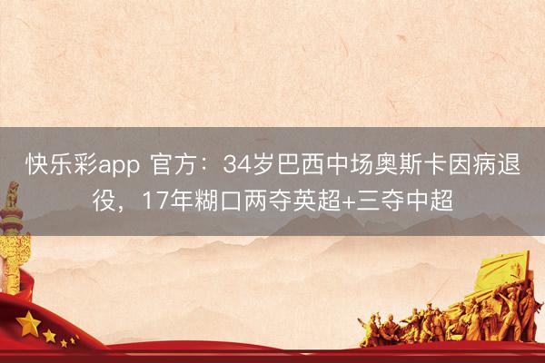 快乐彩app 官方:34岁巴西中场奥斯卡因病退役,17年糊口两夺英超+三夺中超