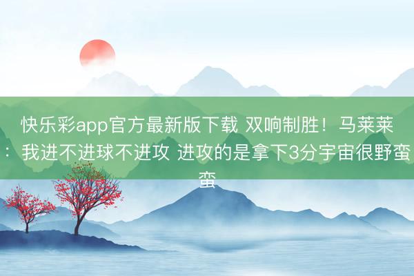 快乐彩app官方最新版下载 双响制胜！马莱莱：我进不进球不进攻 进攻的是拿下3分宇宙很野蛮