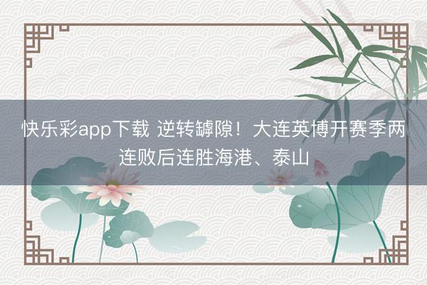 快乐彩app下载 逆转罅隙!大连英博开赛季两连败后连胜海港、泰山