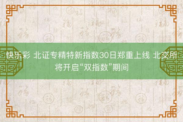 快乐彩 北证专精特新指数30日郑重上线 北交所将开启“双指数”期间