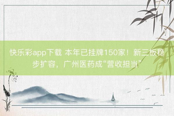 快乐彩app下载 本年已挂牌150家！新三板稳步扩容，广州医药成“营收担当”