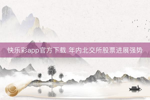 快乐彩app官方下载 年内北交所股票进展强势